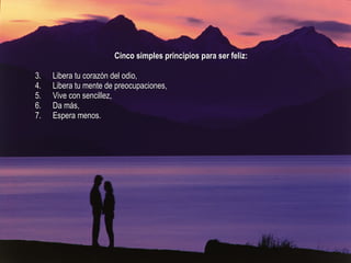 Cinco simples principios para ser feliz: Libera tu corazón del odio, Libera tu mente de preocupaciones, Vive con sencillez, Da más, Espera menos. 