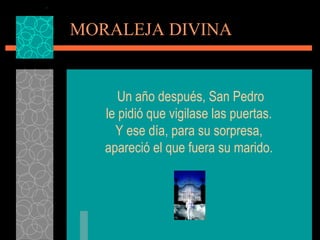 MORALEJA DIVINA Un año después, San Pedro le pidió que vigilase las puertas.  Y ese día, para su sorpresa,  apareció el que fuera su marido.  