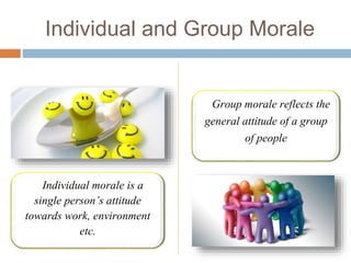 Individual and Group Morale
Individual morale is a
single person’s attitude
towards work, environment
etc.
Group morale reflects the
general attitude of a group
of people
 
