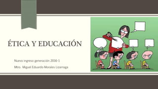 ÉTICA Y EDUCACIÓN
Nuevo ingreso generación 2016-1
Mtro. Miguel Eduardo Morales Lizarraga
 