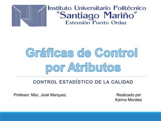 CONTROL ESTADÍSTICO DE LA CALIDAD
Profesor: Msc. José Marquez. Realizado por
Karina Morales
 