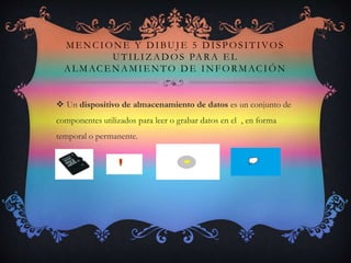 ME NCIONE Y DIBUJ E 5 DISPOSITIVOS
UTIL IZ ADOS PARA E L
AL MACE NAMIE NTO DE INFORMACIÓN
 Un dispositivo de almacenamiento de datos es un conjunto de
componentes utilizados para leer o grabar datos en el , en forma
temporal o permanente.
 