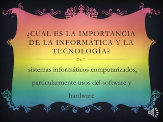 ¿CUAL ES LA IMPORTANCIA
DE LA INFORMÁTICA Y LA
TECNOLOGÍA?
sistemas informáticos computarizados,
particularmente usos del software y
hardware
 