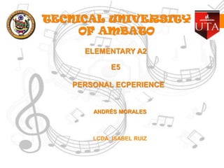 TECNICAL UNIVERSITY
OF AMBATO
ELEMENTARY A2

E5
PERSONAL ECPERIENCE

ANDRÉS MORALES

LCDA. ISABEL RUIZ

 