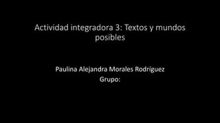 Actividad integradora 3: Textos y mundos
posibles
Paulina Alejandra Morales Rodríguez
Grupo:
 
