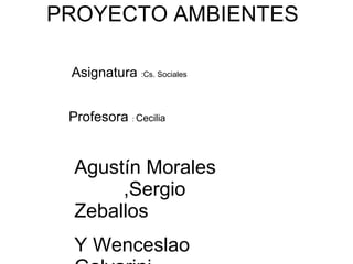 PROYECTO AMBIENTES Asignatura  :Cs. Sociales Profesora  :  Cecilia Agustín Morales  ,Sergio Zeballos Y Wenceslao Galvarini 