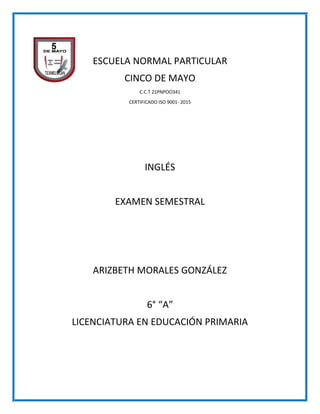 ESCUELA NORMAL PARTICULAR
CINCO DE MAYO
C.C.T 21PNPOO341
CERTIFICADO ISO 9001- 2015
INGLÉS
EXAMEN SEMESTRAL
ARIZBETH MORALES GONZÁLEZ
6° “A”
LICENCIATURA EN EDUCACIÓN PRIMARIA
 