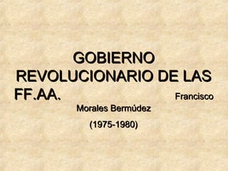 GOBIERNO
REVOLUCIONARIO DE LAS
FF.AA.
Francisco
Morales Bermúdez
(1975-1980)

 