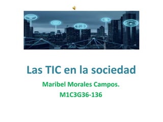Las TIC en la sociedad
Maribel Morales Campos.
M1C3G36-136
 