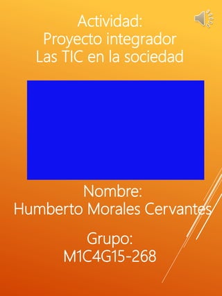 Nombre:
Humberto Morales Cervantes
Actividad:
Proyecto integrador
Las TIC en la sociedad
Grupo:
M1C4G15-268
 