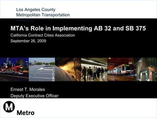 Los Angeles County  Metropolitan Transportation Authority MTA’s Role in Implementing AB 32 and SB 375 California Contract Cities Association September 26, 2009 Ernest T. Morales Deputy Executive Officer 