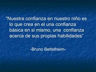 “Nuestra confianza en nuestro niño es
  lo que crea en el una confianza
  básica en si mismo, una confianza
  acerca de sus propias habilidades”

           -Bruno Bettelheim-
 