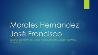 Morales Hernández
José Francisco
GRUPO: 402 TEMAS TRATADOS “CONSULTAS EN ACCESS Y QUÍMICA
DEL AMOR”
 