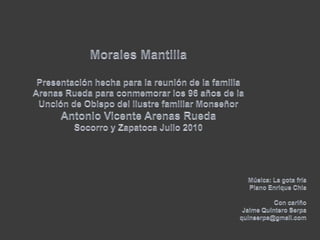 Morales MantillaPresentación hecha para la reunión de la familia Arenas Rueda para conmemorar los 96 años de la Unción de Obispo del ilustre familiar Monseñor Antonio Vicente Arenas RuedaSocorro y Zapatoca Julio 2010Música: La gota fríaPiano Enrique ChiaCon cariño Jaime Quintero Serpaquinserpa@gmail.com