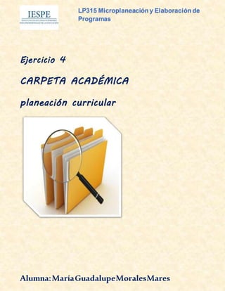 LP315 Microplaneación y Elaboración de
Programas
Ejercicio 4
CARPETA ACADÉMICA
planeación curricular
Alumna:MaríaGuadalupeMoralesMares
 