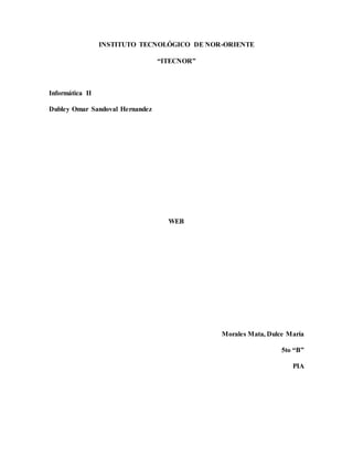 INSTITUTO TECNOLÓGICO DE NOR-ORIENTE
“ITECNOR”
Informática II
Dubley Omar Sandoval Hernandez
WEB
Morales Mata, Dulce María
5to “B”
PIA
 