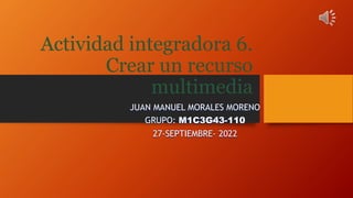 Actividad integradora 6.
Crear un recurso
multimedia
JUAN MANUEL MORALES MORENO
GRUPO: M1C3G43-110
27-SEPTIEMBRE- 2022
 