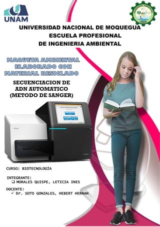 UNIVERSIDAD NACIONAL DE MOQUEGUA
ESCUELA PROFESIONAL
DE INGENIERIA AMBIENTAL
CURSO: BIOTECNOLOGÍA
INTEGRANTE:
 MORALES QUISPE, LETICIA INES
DOCENTE:
 Dr. SOTO GONZALES, HEBERT HERNAN
SECUENCIACION DE
ADN AUTOMATICO
(METODO DE SANGER)
 