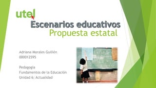 Propuesta estatal 
Adriana Morales Guillén 
000012595 
Pedagogía 
Fundamentos de la Educación 
Unidad 6: Actualidad 
 