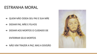 ESTRANHA MORAL
➔ QUEM NÃO ODEIA SEU PAI E SUA MÃE
➔ DEIXAR PAI, MÃE E FILHOS
➔ DEIXAR AOS MORTOS O CUIDADO DE
ENTERRAR SEUS MORTOS
➔ NÃO VIM TRAZER A PAZ, MAS A DIVISÃO
 