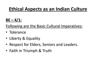 Ethical Aspects as an Indian Culture
BE – 4/1:
Following are the Basic Cultural Imperatives:
• Tolerance
• Liberty & Equality
• Respect for Elders, Seniors and Leaders.
• Faith in Triumph & Truth
 