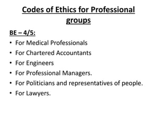 Codes of Ethics for Professional
groups
BE – 4/5:
• For Medical Professionals
• For Chartered Accountants
• For Engineers
• For Professional Managers.
• For Politicians and representatives of people.
• For Lawyers.
 