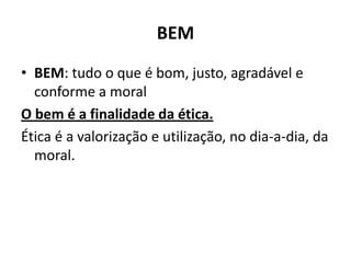 BEM
• BEM: tudo o que é bom, justo, agradável e
  conforme a moral
O bem é a finalidade da ética.
Ética é a valorização e utilização, no dia-a-dia, da
  moral.
 