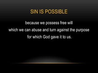 SIN IS POSSIBLE
         because we possess free will
which we can abuse and turn against the purpose
          for which God gave it to us.
 