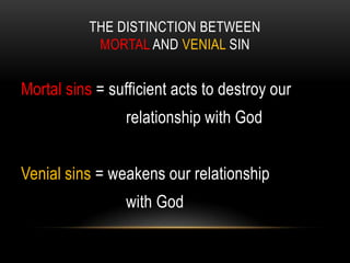 THE DISTINCTION BETWEEN
            MORTAL AND VENIAL SIN


Mortal sins = sufficient acts to destroy our
                 relationship with God


Venial sins = weakens our relationship
                 with God
 