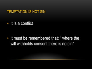 TEMPTATION IS NOT SIN


• It is a conflict


• It must be remembered that: “ where the
  will withholds consent there is no sin”
 