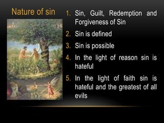 Nature of sin   1. Sin, Guilt, Redemption and
                   Forgiveness of Sin
                2. Sin is defined
                3. Sin is possible
                4. In the light of reason sin is
                   hateful
                5. In the light of faith sin is
                   hateful and the greatest of all
                   evils
 
