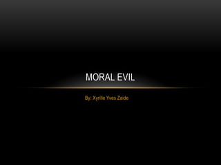 MORAL EVIL
By: Xyrille Yves Zaide
 