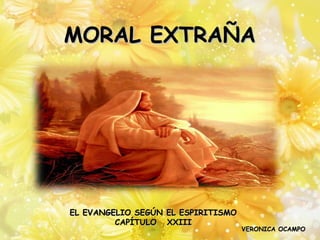 MORAL EXTRAÑA




EL EVANGELIO SEGÚN EL ESPIRITISMO
         CAPÍTULO XXIII
                                    VERONICA OCAMPO
 