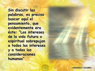 Sin discutir las
palabras, es preciso
buscar aquí el
pensamiento, que
evidentemente era
éste: “Los intereses
de la vida futura o
espiritual sobrepujan
a todos los intereses
y a todas las
consideraciones
humanas”

                        VERONICA OCAMPO
 