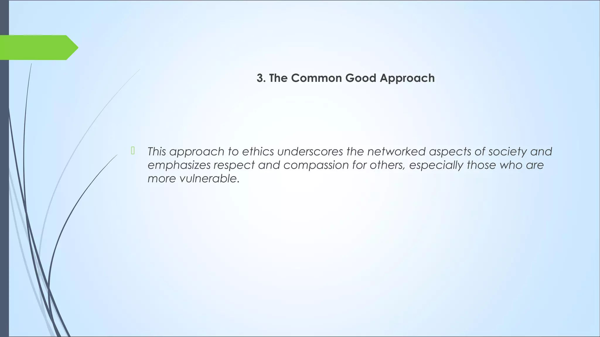 3. The Common Good Approach
 This approach to ethics underscores the networked aspects of society and
emphasizes respect and compassion for others, especially those who are
more vulnerable. 
 