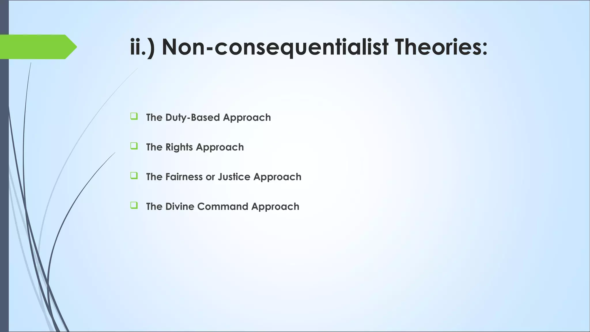 ii.) Non-consequentialist Theories:
 The Duty-Based Approach
 The Rights Approach
 The Fairness or Justice Approach
 The Divine Command Approach
 