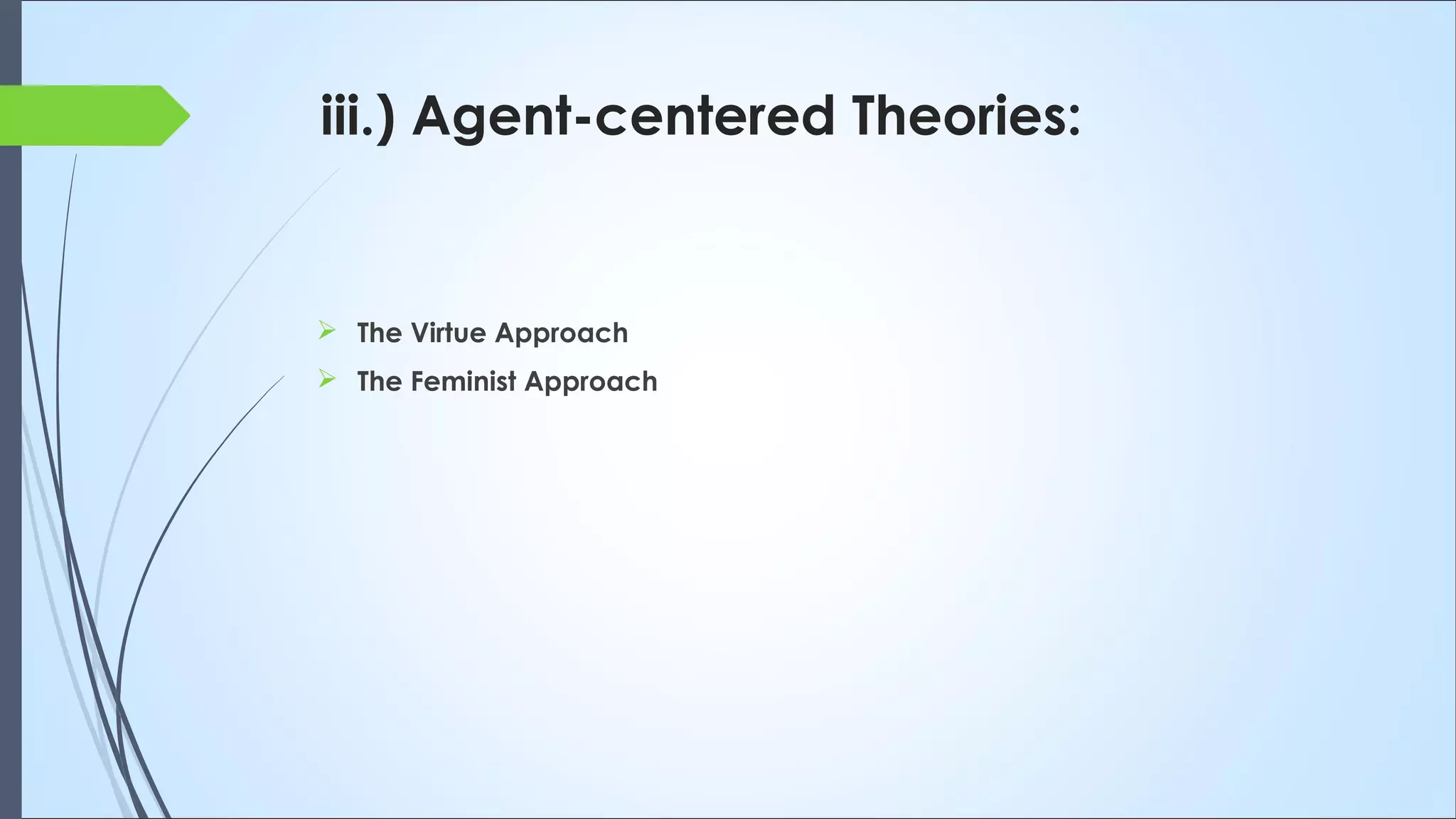 iii.) Agent-centered Theories:
 The Virtue Approach
 The Feminist Approach
 