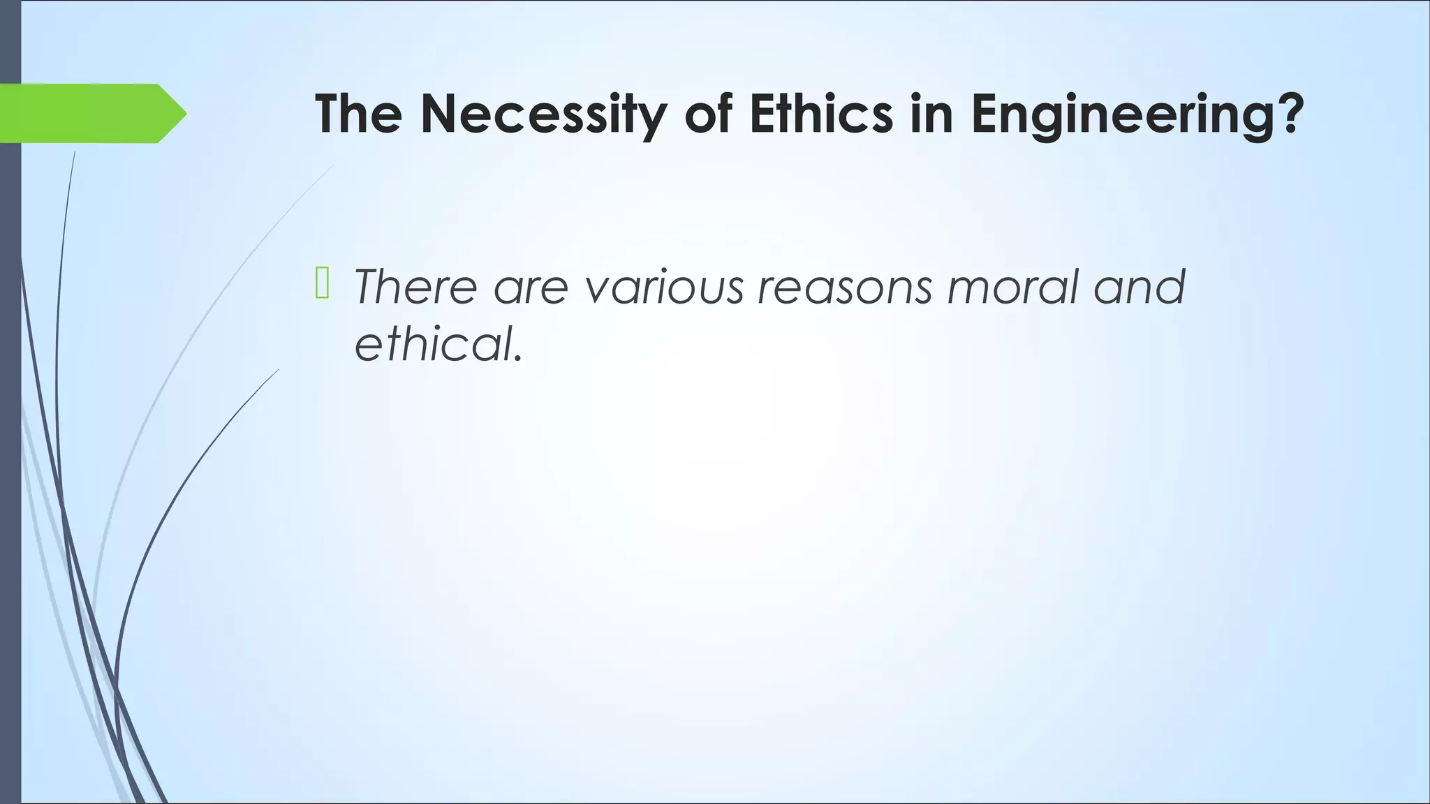 The Necessity of Ethics in Engineering?
 There are various reasons moral and
ethical.
 
