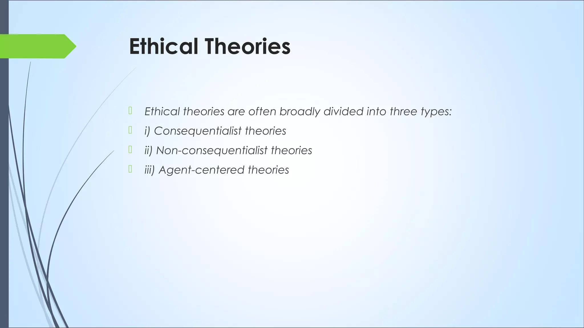 Ethical Theories
 Ethical theories are often broadly divided into three types:
 i) Consequentialist theories
 ii) Non-consequentialist theories
 iii) Agent-centered theories
 