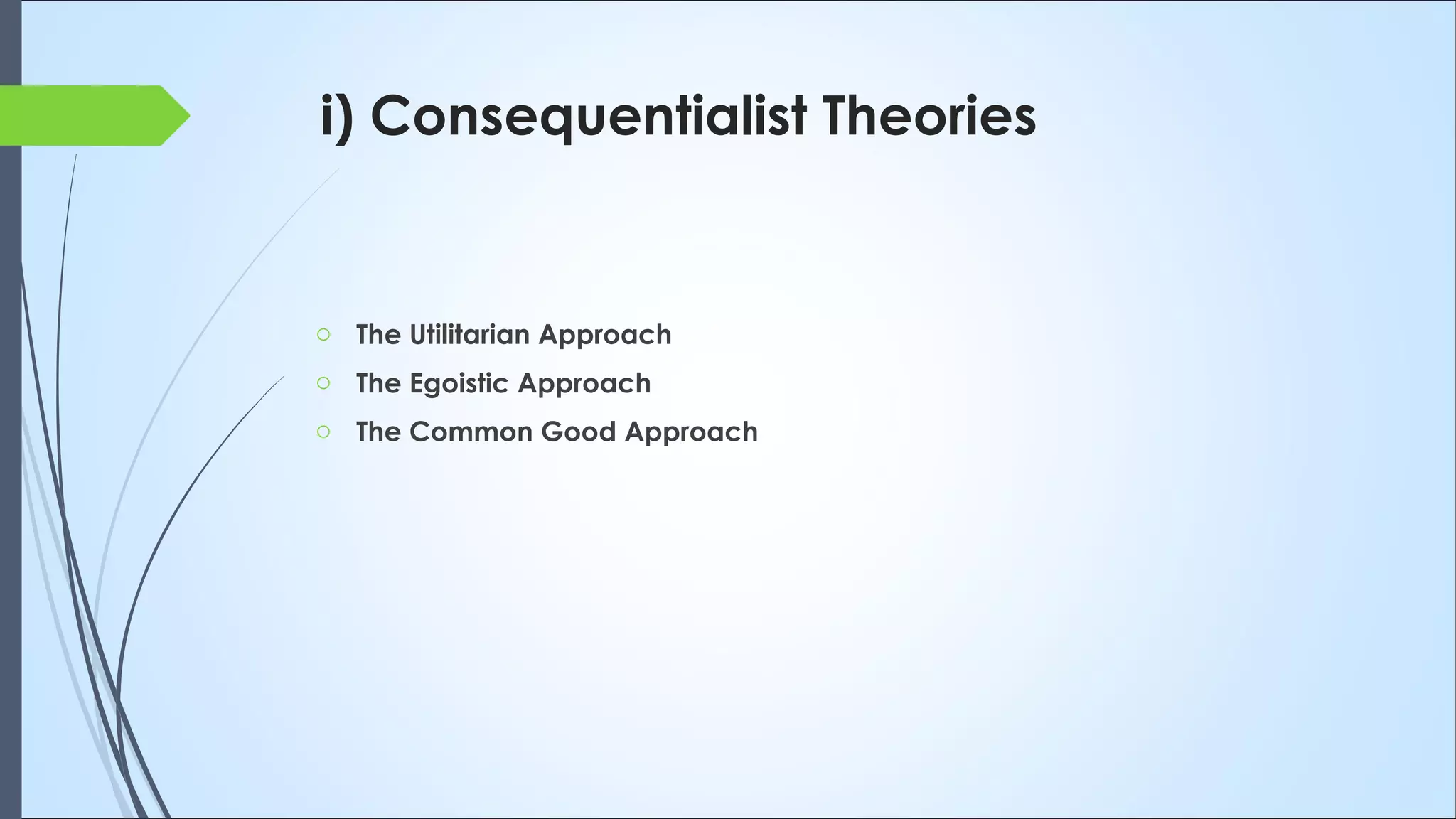 i) Consequentialist Theories
o The Utilitarian Approach
o The Egoistic Approach
o The Common Good Approach
 