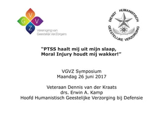 VGVZ Symposium
Maandag 26 juni 2017
Veteraan Dennis van der Kraats
drs. Erwin A. Kamp
Hoofd Humanistisch Geestelijke Verzorging bij Defensie
“PTSS haalt mij uit mijn slaap,
Moral Injury houdt mij wakker!”
 