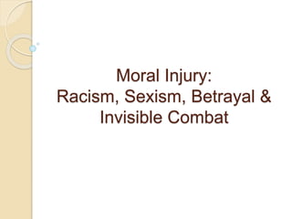 Moral Injury:
Racism, Sexism, Betrayal &
Invisible Combat
 