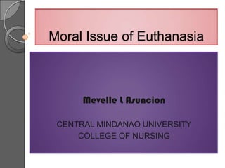 Moral Issue of Euthanasia



      Mevelle L Asuncion

 CENTRAL MINDANAO UNIVERSITY
     COLLEGE OF NURSING
 