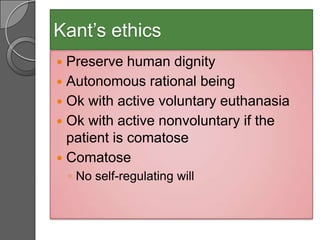Kant’s ethics
 Preserve human dignity
 Autonomous rational being
 Ok with active voluntary euthanasia
 Ok with active nonvoluntary if the
  patient is comatose
 Comatose
    ◦ No self-regulating will
 