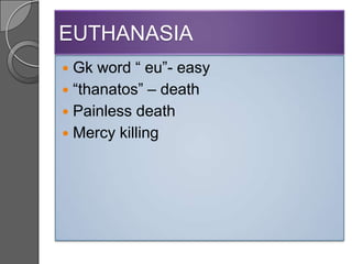 EUTHANASIA
 Gk word “ eu”- easy
 “thanatos” – death
 Painless death
 Mercy killing
 