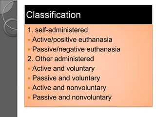 Classification
1. self-administered
 Active/positive euthanasia
 Passive/negative euthanasia
2. Other administered
 Active and voluntary
 Passive and voluntary
 Active and nonvoluntary
 Passive and nonvoluntary
 