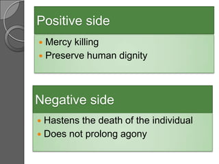 Positive side
 Mercy killing
 Preserve human dignity




Negative side
 Hastens the death of the individual
 Does not prolong agony
 