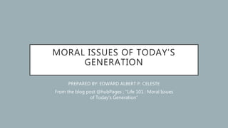 MORAL ISSUES OF TODAY’S
GENERATION
PREPARED BY: EDWARD ALBERT P. CELESTE
From the blog post @hubPages ; “Life 101 : Moral Issues
of Today's Generation”
 