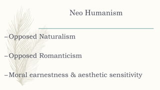 Neo Humanism
–Opposed Naturalism
–Opposed Romanticism
–Moral earnestness & aesthetic sensitivity
 
