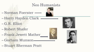 Neo Humanists
– Norman Foerster
– Harry Hayden Clark
– G.R. Elliot
– Robert Shafer
– Frank Jewett Mather
– Gorham Munson
– Stuart Sherman Pratt
 